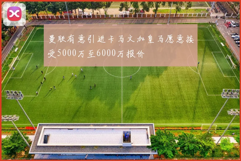 曼联有意引进卡马文加皇马愿意接受5000万至6000万报价