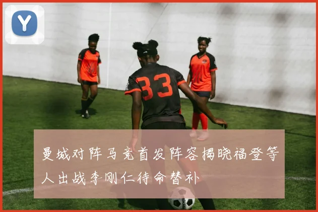 曼城对阵马竞首发阵容揭晓福登等人出战李刚仁待命替补