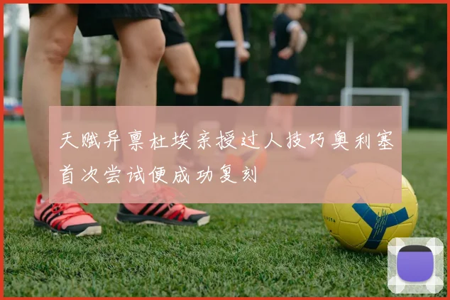 天赋异禀杜埃亲授过人技巧奥利塞首次尝试便成功复刻