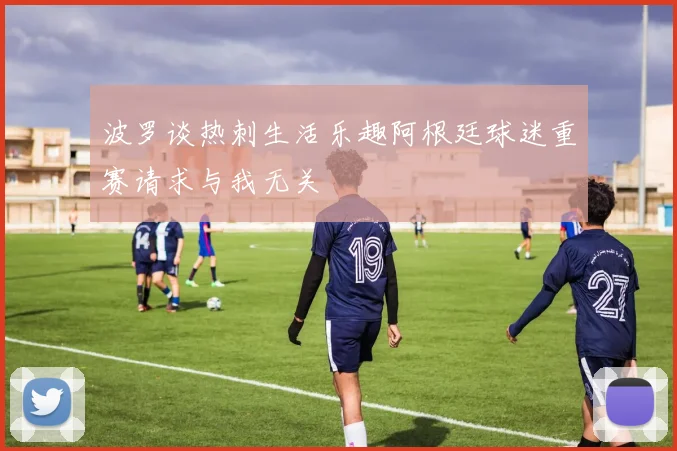 波罗谈热刺生活乐趣阿根廷球迷重赛请求与我无关